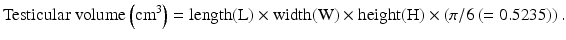 
$$\text {Testicular volume} \left( \rm {cm^3}\right) = \text{length}( {\rm L} ) \times \text{width}( {\rm W} ) \times \text{height}( {\rm H} ) \times \left( {\pi /6}\left( { = 0.5235} \right) \right).$$
