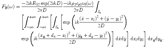 
$$ \begin{aligned} {{F}_{\text{B}}}(\omega)&=\displaystyle\frac{-2\text{i}k{{R}_{12}}\exp (2\text{i}kD)}{2\text{ }\!\!\pi\!\!\text{ }D}\displaystyle\frac{-\text{i}k{{\rho}_{1}}{{c}_{p1}}{{v}_{0}}(\omega )}{2\text{ }\!\!\pi\!\!\text{ }D}\int_{{{S}_{\text{r}}}}\\ & \quad\;{\left[ \int_{-\infty }^{+\infty}{\int_{-\infty }^{+\infty } {\left[ \int_{{{S}_{\text{t}}}}{\left[\exp \left(\text{i}k\frac{{{(\tilde{x}-{{x}_{l}})}^{2}}+{{(\tilde{y}-{{y}_{l}})}^{2}}}{2D}\right) \right.} \right.}} \right.}\\ &\quad \left. \left. \left. \exp \left(\text{i}k\displaystyle\frac{{{({{x}_{\text{g}}}+{{d}_{x}}-{{x}_{l}})}^{2}}+{{({{y}_{\text{g}}}+{{d}_{y}}-{{y}_{l}})}^{2}}}{2D}\right) \right]\text{d}\tilde{x}\text{d}\tilde{y}\right]\text{d}{{x}_{l}}\text{d}{{y}_{l}}\right]\text{d}{{x}_{\text{g}}}\text{d}{{y}_{\text{g}}}. \end{aligned} $$
