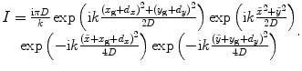 
$$ \begin{matrix} I=\frac{\text{i }\!\!\pi\!\!\text{ }D}{k}\exp \left( \text{i}k\frac{{{({{x}_{\text{g}}}+{{d}_{x}})}^{2}}+{{({{y}_{\text{g}}}+{{d}_{y}})}^{2}}}{2D} \right)\exp \left( \text{i}k\frac{{{{\tilde{x}}}^{2}}+{{{\tilde{y}}}^{2}}}{2D} \right)\\ \exp \left({-}\text{i}k\frac{{{(\tilde{x}+{{x}_{\text{g}}}+{{d}_{x}})}^{2}}}{4D} \right)\exp \left({-}\text{i}k\frac{{{(\tilde{y}+{{y}_{\text{g}}}+{{d}_{y}})}^{2}}}{4D} \right)\\\end{matrix}. $$
