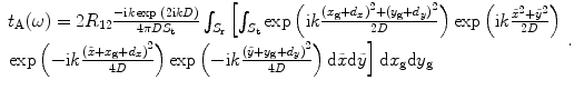 
$$\begin{array}{ll}{t_{\text{A}}}(\omega ) = 2{R_{12}}\frac{{ - {\text{i}}k\exp\;(2{\text{i}}kD)}}{{4{{\pi}}D{S_{\text{t}}}}}\int_{{S_{\text{r}}}}\left[{\int_{{S_{\text{t}}}} {\exp \left({{\text{i}}k\frac{{{{({x_{\text{g}}} + {d_x})}^2} +{{({y_{\text{g}}} + {d_y})}^2}}}{{2D}}} \right)\exp \left({{\text{i}}k\frac{{{{\tilde x}^2} + {{\tilde y}^2}}}{{2D}}}\right)} } \right.\\[8pt] \left. \exp \left( { - {\text{i}}k\frac{{{{(\tilde x +{x_{\text{g}}} + {d_x})}^2}}}{{4D}}} \right)\exp \left( { -{\text{i}}k\frac{{{{(\tilde y + {y_{\text{g}}} +{d_y})}^2}}}{{4D}}} \right){\text{d}}\tilde x{\text{d}}\tilde y\right]{\text{d}}{x_{\text{g}}}{\text{d}}{y_{\text{g}}}\end{array}.$$
