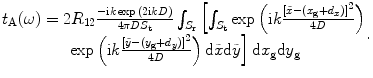 
$$\begin{matrix} {{t}_{\text{A}}}(\omega )=2{{R}_{12}}\frac{-\text{i}k\exp \,(2\text{i}kD)}{4\text{ }\!\!\pi\!\!\text{ }D{{S}_{\text{t}}}}\int_{{{S}_{\text{r}}}}{\left[ \int_{{{S}_{\text{t}}}}{\exp \left( \text{i}k\frac{{{[\tilde{x}-({{x}_{\text{g}}}+{{d}_{x}})]}^{2}}}{4D} \right)} \right.} \\ \left. \exp \left( \text{i}k\frac{{{[\tilde{y}-({{y}_{\text{g}}}+{{d}_{y}})]}^{2}}}{4D} \right)\text{d}\tilde{x}\text{d}\tilde{y} \right]\text{d}{{x}_{\text{g}}}\text{d}{{y}_{\text{g}}} \\ \end{matrix}.$$
