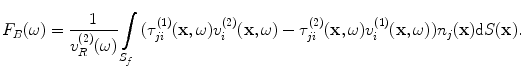 
$$ {{F}_{B}}(\omega )=\frac{1}{v_{R}^{(2)}(\omega )}\int\limits_{{{S}_{f}}}{( \tau _{ji}^{(1)}(\mathbf{x},\omega )v_{i}^{(2)}(\mathbf{x},\omega )-\tau _{ji}^{(2)}(\mathbf{x},\omega )v_{i}^{(1)}(\mathbf{x},\omega ) ){{n}_{j}}(\mathbf{x})\text{d}S(\mathbf{x})}. $$
