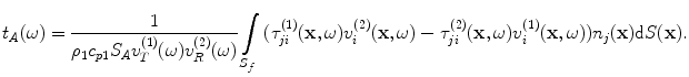 
$$ {{t}_{A}}(\omega )=\frac{1}{{{\rho }_{1}}{{c}_{p1}}{{S}_{A}}v_{T}^{(1)}(\omega )v_{R}^{(2)}(\omega )}\int\limits_{{{S}_{f}}}{( \tau _{ji}^{(1)}(\mathbf{x},\omega )v_{i}^{(2)}(\mathbf{x},\omega )-\tau _{ji}^{(2)}(\mathbf{x},\omega )v_{i}^{(1)}(\mathbf{x},\omega ) ){{n}_{j}}(\mathbf{x})\text{d}S(\mathbf{x})}. $$
