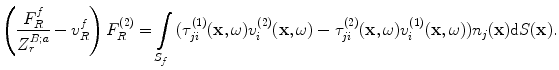 
$$ \left( \frac{F_{R}^{f}}{Z_{r}^{B;a}}-v_{R}^{f} \right)F_{R}^{(2)}=\int\limits_{{{S}_{f}}}{( \tau _{ji}^{(1)}(\mathbf{x},\omega )v_{i}^{(2)}(\mathbf{x},\omega )-\tau _{ji}^{(2)}(\mathbf{x},\omega )v_{i}^{(1)}(\mathbf{x},\omega ) ){{n}_{j}}(\mathbf{x})\text{d}S(\mathbf{x})}. $$
