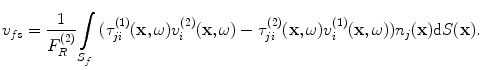 
$$ {{v}_{fs}}=\frac{1}{F_{R}^{(2)}}\int\limits_{{{S}_{f}}}{( \tau _{ji}^{(1)}(\mathbf{x},\omega )v_{i}^{(2)}(\mathbf{x},\omega )-\tau _{ji}^{(2)}(\mathbf{x},\omega )v_{i}^{(1)}(\mathbf{x},\omega ) ){{n}_{j}}(\mathbf{x})\text{d}S(\mathbf{x})}. $$
