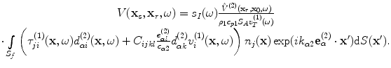 
$$ \begin{matrix} V( {{\mathbf{x}}_{s}},{{\mathbf{x}}_{r}},\omega)={{s}_{I}}(\omega )\frac{{{{\hat{V}}}^{(2)}}( {{\mathbf{x}}_{r}},{{\mathbf{x}}_{0}},\omega)}{{{\rho }_{1}}{{c}_{p1}}{{S}_{A}}v_{T}^{(1)}(\omega )}\\ \cdot \int\limits_{{{S}_{f}}}{\left( \tau _{ji}^{(1)}(\mathbf{x},\omega )d_{\alpha i}^{(2)}(\mathbf{x},\omega )+{{C}_{ijkl}}\frac{e_{\alpha l}^{(2)}}{{{c}_{\alpha 2}}}d_{\alpha k}^{(2)}v_{i}^{(1)}(\mathbf{x},\omega ) \right){{n}_{j}}(\mathbf{x})\exp ( i{{k}_{\alpha 2}}\mathbf{e}_{\alpha }^{(2)}\cdot \mathbf{{x}'} )\text{d}S(\mathbf{{x}'})}.\\\end{matrix} $$
