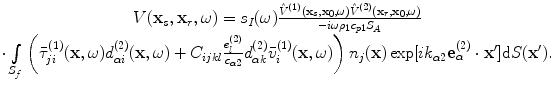 
$$ \begin{matrix} V( {{\mathbf{x}}_{s}},{{\mathbf{x}}_{r}},\omega)={{s}_{I}}(\omega )\frac{{{{\hat{V}}}^{(1)}}( {{\mathbf{x}}_{s}},{{\mathbf{x}}_{0}},\omega){{{\hat{V}}}^{(2)}}( {{\mathbf{x}}_{r}},{{\mathbf{x}}_{0}},\omega)}{-i\omega {{\rho }_{1}}{{c}_{p1}}{{S}_{A}}}\\ \cdot \int\limits_{{{S}_{f}}}{\left( \bar{\tau }_{ji}^{(1)}(\mathbf{x},\omega )d_{\alpha i}^{(2)}(\mathbf{x},\omega )+{{C}_{ijkl}}\frac{e_{l}^{(2)}}{{{c}_{\alpha 2}}}d_{\alpha k}^{(2)}\bar{v}_{i}^{(1)}(\mathbf{x},\omega ) \right){{n}_{j}}(\mathbf{x})\exp [ i{{k}_{\alpha 2}}\mathbf{e}_{\alpha }^{(2)}\cdot \mathbf{{x}'} ]\text{d}S(\mathbf{{x}'}).}\\\end{matrix} $$
