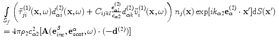 
$$ \begin{array}{*{35}{l}} \int\limits_{{{S}_{f}}}{\left( \bar{\tau }_{ji}^{(1)}(\mathbf{x},\omega )d_{\alpha i}^{(2)}(\mathbf{x},\omega )+{{C}_{ijkl}}\frac{e_{\alpha l}^{(2)}}{{{c}_{\alpha 2}}}d_{\alpha k}^{(2)}\bar{v}_{i}^{(1)}(\mathbf{x},\omega ) \right){{n}_{j}}(\mathbf{x})\exp [ i{{k}_{\alpha 2}}\mathbf{e}_{\alpha }^{(2)}\cdot \mathbf{{x}'} ]\text{d}S(\mathbf{{x}'})}\\[8pt] =4\text{ }\!\!\pi\!\!\text{ }{{\rho }_{2}}c_{\alpha 2}^{2}[ \mathbf{A}( \mathbf{e}_{inc}^{\beta },\mathbf{e}_{scat}^{\alpha },\omega)\cdot ({-}{{\mathbf{d}}^{(2)}} ) ]\\[8pt]\end{array} $$
