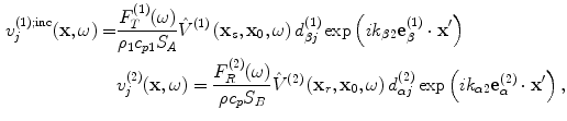 
$$\begin{aligned} v_{j}^{(1);\text{inc}}(\mathbf{x},\omega)=&\frac{F_{T}^{(1)}(\omega )}{{{\rho}_{1}}{{c}_{p1}}{{S}_{A}}}{{{\hat{V}}}^{(1)}}\left({{\mathbf{x}}_{s}},{{\mathbf{x}}_{0}},\omega \right)d_{\beta j}^{(1)}\exp \left( i{{k}_{\beta 2}}\mathbf{e}_{\beta }^{(1)}\cdot\mathbf{{x}'} \right) \\ & v_{j}^{(2)}(\mathbf{x},\omega)=\frac{F_{R}^{(2)}(\omega )}{\rho{{c}_{p}}{{S}_{B}}}{{{\hat{V}}}^{(2)}}\left({{\mathbf{x}}_{r}},{{\mathbf{x}}_{0}},\omega \right)d_{\alpha j}^{(2)}\exp \left( i{{k}_{\alpha 2}}\mathbf{e}_{\alpha}^{(2)}\cdot \mathbf{{x}'} \right),\end{aligned}$$
