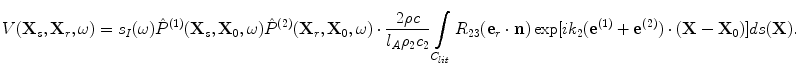 
$$ V( {{\bf{X}}_s ,{\bf{X}}_r ,\omega } ) = s_I (\omega )\hat P^{(1)} ( {{\bf{X}}_s ,{\bf{X}}_0 ,\omega } )\hat P^{(2)} ( {{\bf{X}}_r ,{\bf{X}}_0 ,\omega } ) \cdot \frac{{2\rho c}}{{l_A \rho _2 c_2 }}\int\limits_{C_{lit} } {R_{23} ({\bf{e}}_r\cdot {\bf{n}})\exp [ {ik_2 ( {{\bf{e}}^{(1)}+ {\bf{e}}^{(2)} } ) \cdot ( {{\bf{X}} - {\bf{X}}_0 } )} ]} ds({\bf{X}}). $$
