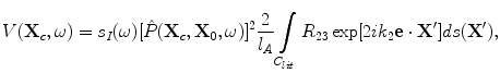 
$$ V({\bf{X}}_c ,\omega ) = s_I (\omega )[ {\hat P({\bf{X}}_c ,{\bf{X}}_0 ,\omega )} ]^2 \frac{2}{{l_A }}\int\limits_{C_{lit} } {R_{23} \exp [ {2ik_2 {\bf{e}} \cdot {\bf{X'}}} ]} ds({\bf{X'}}), $$
