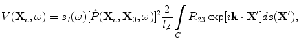 
$$ V({\bf{X}}_c ,\omega ) = s_I (\omega )[ {\hat P( {{\bf{X}}_c ,{\bf{X}}_0 ,\omega } )} ]^2 \frac{2}{{l_A }}\int\limits_C {R_{23} \exp [i{\bf{k}} \cdot {\bf{X'}}]} ds({\bf{X'}}), $$
