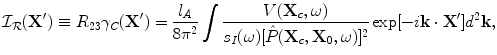 
$$ {\cal I}_{\cal R} ({\bf{X'}}) \equiv R_{23} \gamma _C ({\bf{X'}}) = \frac{{l_A }}{{8\pi ^2 }}\int {\frac{{V({\bf{X}}_c ,\omega )}}{{s_I (\omega )[ {\hat P( {{\bf{X}}_c ,{\bf{X}}_0 ,\omega } )} ]^2 }}\exp [ - i{\bf{k}} \cdot {\bf{X'}}]} d^2 {\bf{k}}, $$
