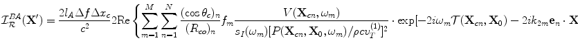 
$$ {\cal I}_{\cal R}^{BA} ( {{\bf{X'}}} ) = \frac{{2l_A \Delta f\Delta x_c }}{{c^2 }}2{\mathop{\rm Re}\nolimits} \left\{ {\sum\limits_{m = 1}^M {\sum\limits_{n = 1}^N {\frac{{(\cos \theta _c )_n }}{{(R_{co} )_n }}f_m \frac{{V({\bf{X}}_{cn} ,\omega _m )}}{{s_I (\omega _m )[ {P({\bf{X}}_{cn} ,{\bf{X}}_0 ,\omega _m )/\rho cv_T^{(1)} } ]^2 }} \cdot \exp [ { - 2i\omega _m {\cal T}({\bf{X}}_{cn} ,{\bf{X}}_0 ) - 2ik_{2m} {\bf{e}}_n\cdot {\bf{X'}}} ]} } } \right\}. $$
