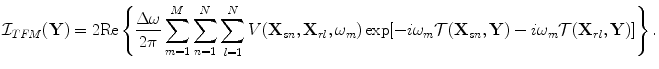 
$$ {\cal I}_{TFM} ({\bf{Y}}) = 2{\mathop{\rm Re}\nolimits} \left\{ {\frac{{\Delta \omega }}{{2\pi }}\sum\limits_{m = 1}^M {\sum\limits_{n = 1}^N {\sum\limits_{l = 1}^N {V({\bf{X}}_{sn} ,{\bf{X}}_{rl} ,\omega _m )\exp [ { - i\omega _m {\cal T}({\bf{X}}_{sn} ,{\bf{Y}}) - i\omega _m {\cal T}({\bf{X}}_{rl} ,{\bf{Y}})} ]} } } } \right\}. $$
