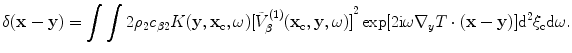 
$$ \delta (\mathbf{x}-\mathbf{y})=\int{\int{2{{\rho }_{2}}{{c}_{\beta 2}}K( \mathbf{y},{{\mathbf{x}}_{\text{c}}},\omega){{[ \tilde{V}_{\beta }^{(1)}( {{\mathbf{x}}_{\text{c}}},\mathbf{y},\omega) ]}^{2}}}}\exp [ 2\text{i}\omega {{\nabla }_{y}}{T}\cdot (\mathbf{x}-\mathbf{y}) ]{{\text{d}}^{2}}{{\xi }_{\text{c}}}\text{d}\omega . $$
