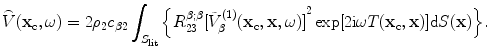 
$$ \overset{\lower0.5em\hbox{$\smash{\scriptscriptstyle\frown}$}}{V}( {{\mathbf{x}}_{\text{c}}},\omega)=2{{\rho }_{2}}{{c}_{\beta 2}}\int_{{{S}_{\text{lit}}}}{\left\{ R_{23}^{\beta ;\beta }{{[ \tilde{V}_{\beta }^{(1)}( {{\mathbf{x}}_{\text{c}}},\mathbf{x},\omega) ]}^{2}}\exp [ 2\text{i}\omega {T}( {{\mathbf{x}}_{\text{c}}},\mathbf{x} ) ]\text{d}S(\mathbf{x}) \right\}}. $$
