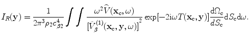 
$$ {I}_{R}(\mathbf{y})=\frac{1}{2{{\text{ }\!\!\pi\!\!\text{ }}^{3}}{{\rho }_{2}}c_{\beta 2}^{4}}\int{\int{\frac{{{\omega }^{2}}\overset{\lower0.5em\hbox{$\smash{\scriptscriptstyle\frown}$}}{V}( {{\mathbf{x}}_{\text{c}}},\omega)}{{{[ \tilde{V}_{\beta }^{(1)}( {{\mathbf{x}}_{\text{c}}},\mathbf{y},\omega) ]}^{2}}}\exp [{-}2\text{i}\omega {T}( {{\mathbf{x}}_{\text{c}}},\mathbf{y} ) ]}}\frac{\text{d}{{\Omega }_{\text{c}}}}{d{{S}_{\text{c}}}}\text{d}{{S}_{\text{c}}}\text{d}\omega . $$
