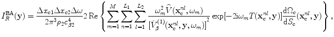 
$$ {I}_{R}^{\text{BA}}(\mathbf{y})=\frac{\Delta {{x}_{\text{c}1}}\Delta {{x}_{\text{c}2}}\Delta \omega }{2{{\pi }^{3}}{{\rho }_{2}}c_{\beta 2}^{4}}2\operatorname{Re}\left\{ \sum\limits_{m=1}^{M}{\sum\limits_{n=1}^{{{L}_{1}}}{\sum\limits_{l=1}^{{{L}_{2}}}{\frac{\omega _{m}^{2}\overset{\lower0.5em\hbox{$\smash{\scriptscriptstyle\frown}$}}{V}( \mathbf{x}_{\text{c}}^{nl},{{\omega }_{m}} )}{{{[ \tilde{V}_{\beta }^{(1)}( \mathbf{x}_{\text{c}}^{nl},\mathbf{y},{{\omega }_{m}} ) ]}^{2}}}}}}\exp [{-}2\text{i}{{\omega }_{m}}{T}( \mathbf{x}_{\text{c}}^{nl},\mathbf{y} ) ]\frac{\text{d}{{\Omega }_{\text{c}}}}{\text{d}{{S}_{\text{c}}}}( \mathbf{x}_{\text{c}}^{nl},\mathbf{y} ) \right\}, $$
