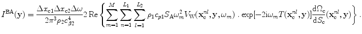 
$$ {I}^{\text{BA}}(\mathbf{y})=\frac{\Delta {{x}_{\text{c}1}}\Delta {{x}_{\text{c}2}}\Delta \omega }{2{{\pi }^{3}}{{\rho }_{2}}c_{\beta 2}^{4}}2\operatorname{Re}\left\{ \sum\limits_{m=1}^{M}{\sum\limits_{n=1}^{{{L}_{1}}}{\sum\limits_{l=1}^{{{L}_{2}}}{{{\rho }_{1}}{{c}_{p1}}{{S}_{\text{A}}}\omega _{m}^{2}{{V}_{\text{W}}}( \mathbf{x}_{\text{c}}^{nl},\mathbf{y},{{\omega }_{m}} )}}} \right. \left. .\exp [{-}2\text{i}{{\omega }_{m}}{T}( \mathbf{x}_{\text{c}}^{nl},\mathbf{y} ) ]\frac{\text{d}{{\Omega }_{\text{c}}}}{\text{d}{{S}_{\text{c}}}}( \mathbf{x}_{\text{c}}^{nl},\mathbf{y} ) \right\}. $$
