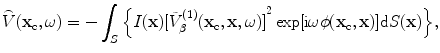 
$$ \overset{\lower0.5em\hbox{$\smash{\scriptscriptstyle\frown}$}}{V}({{\mathbf{x}}_{\text{c}}},\omega )=-\int_{S}{\left\{ I(\mathbf{x}){{[ \tilde{V}_{\beta }^{(1)}( {{\mathbf{x}}_{\text{c}}},\mathbf{x},\omega) ]}^{2}}\exp [ \text{i}\omega \phi ( {{\mathbf{x}}_{\text{c}}},\mathbf{x} ) ]\text{d}S(\mathbf{x}) \right\}}, $$
