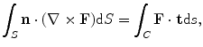 
$$ \int_{S}{\mathbf{n}\cdot (\nabla \times \mathbf{F})\text{d}S}=\int_{C}{\mathbf{F}\cdot \mathbf{t}\text{d}s}, $$
