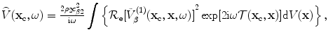 
$$ \overset{\lower0.5em\hbox{$\smash{\scriptscriptstyle\frown}$}}{V}( {{\mathbf{x}}_{\text{c}}},\omega)=\tfrac{2{{\rho }_{2}}c_{\beta 2}^{2}}{\text{i}\omega }\int{\left\{ {{\mathcal{R}}_{\text{e}}}{{[ \tilde{V}_{\beta }^{(1)}( {{\mathbf{x}}_{\text{c}}},\mathbf{x},\omega) ]}^{2}}\exp [ 2\text{i}\omega \mathcal{T}( {{\mathbf{x}}_{\text{c}}},\mathbf{x} ) ]\text{d}V(\mathbf{x}) \right\},} $$
