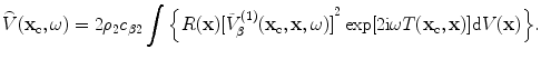 
$$ \overset{\lower0.5em\hbox{$\smash{\scriptscriptstyle\frown}$}}{V}( {{\mathbf{x}}_{\text{c}}},\omega)=2{{\rho }_{2}}{{c}_{\beta 2}}\int{\left\{ {R}(\mathbf{x}){{[ \tilde{V}_{\beta }^{(1)}( {{\mathbf{x}}_{\text{c}}},\mathbf{x},\omega) ]}^{2}}\exp [ 2\text{i}\omega {T}( {{\mathbf{x}}_{\text{c}}},\mathbf{x} ) ]\text{d}V(\mathbf{x}) \right\}}. $$
