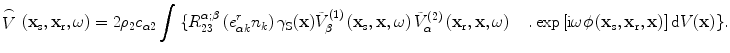 
$$\overset{\frown }{\mathop{V}}\,\left( {{\mathbf{x}}_{\text{s}}},{{\mathbf{x}}_{\text{r}}},\omega  \right)=2{{\rho }_{2}}{{c}_{\alpha 2}}\int{\{}R_{23}^{\alpha ;\beta }\left( e_{\alpha k}^{r}{{n}_{k}} \right){{\gamma }_{\text{S}}}(\mathbf{x})\tilde{V}_{\beta }^{(1)}\left( {{\mathbf{x}}_{\text{s}}},\mathbf{x},\omega  \right)\tilde{V}_{\alpha }^{(2)}\left( {{\mathbf{x}}_{\text{r}}},\mathbf{x},\omega  \right)\quad .\exp \left[ \text{i}\omega \phi \left( {{\mathbf{x}}_{\text{s}}},{{\mathbf{x}}_{\text{r}}},\mathbf{x} \right)
\right]\text{d}V(\mathbf{x})\}.$$
