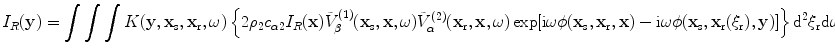 
$$ {I}_{R}(\mathbf{y})=\int{\int{\int{K( \mathbf{y},{{\mathbf{x}}_{\text{s}}},{{\mathbf{x}}_{\text{r}}},\omega)\left\{ 2{{\rho }_{2}}{{c}_{\alpha 2}}{I}_{R}(\mathbf{x})\tilde{V}_{\beta }^{(1)}( {{\mathbf{x}}_{\text{s}}},\mathbf{x},\omega)\tilde{V}_{\alpha }^{(2)}( {{\mathbf{x}}_{\text{r}}},\mathbf{x},\omega)\exp [ \text{i}\omega \phi ( {{\mathbf{x}}_{\text{s}}},{{\mathbf{x}}_{\text{r}}},\mathbf{x} )-\text{i}\omega \phi ( {{\mathbf{x}}_{\text{s}}},{{\mathbf{x}}_{\text{r}}}( {{\xi }_{\text{r}}} ),\mathbf{y} ) ] \right\}{{\text{d}}^{2}}{{\xi }_{\text{r}}}\text{d}\omega \text{d}V(\mathbf{x})}}} $$
