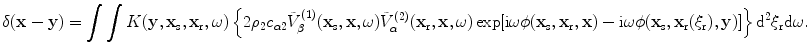 
$$ \delta (\mathbf{x}-\mathbf{y})=\int{\int{K( \mathbf{y},{{\mathbf{x}}_{\text{s}}},{{\mathbf{x}}_{\text{r}}},\omega)}}\left\{ 2{{\rho }_{2}}{{c}_{\alpha 2}}\tilde{V}_{\beta }^{(1)}( {{\mathbf{x}}_{\text{s}}},\mathbf{x},\omega)\tilde{V}_{\alpha }^{(2)}( {{\mathbf{x}}_{\text{r}}},\mathbf{x},\omega)\exp [ \text{i}\omega \phi ( {{\mathbf{x}}_{\text{s}}},{{\mathbf{x}}_{\text{r}}},\mathbf{x} )-\text{i}\omega \phi ( {{\mathbf{x}}_{\text{s}}},{{\mathbf{x}}_{\text{r}}}( {{\xi }_{\text{r}}} ),\mathbf{y} ) ] \right\}{{\text{d}}^{2}}{{\xi }_{\text{r}}}\text{d}\omega . $$
