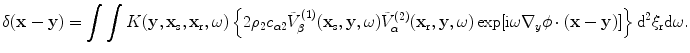 
$$ \delta (\mathbf{x}-\mathbf{y})=\int{\int{K( \mathbf{y},{{\mathbf{x}}_{\text{s}}},{{\mathbf{x}}_{\text{r}}},\omega)\left\{ 2{{\rho }_{2}}{{c}_{\alpha 2}}\tilde{V}_{\beta }^{(1)}( {{\mathbf{x}}_{\text{s}}},\mathbf{y},\omega)\tilde{V}_{\alpha }^{(2)}( {{\mathbf{x}}_{\text{r}}},\mathbf{y},\omega)\exp [ \text{i}\omega {{\nabla }_{y}}\phi \cdot (\mathbf{x}-\mathbf{y}) ] \right\}{{\text{d}}^{2}}{{\xi }_{\text{r}}}\text{d}\omega .}} $$
