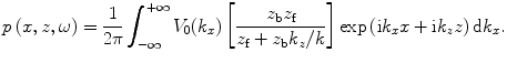 
$$ p\,(x,z,\omega )=\frac{1}{2\text{ }\!\!\pi\!\!\text{ }}\int_{-\infty }^{+\infty }{{{V}_{0}}({{k}_{x}})\left[ \frac{{{z}_{\text{b}}}{{z}_{\text{f}}}}{{{z}_{\text{f}}}+{{z}_{\text{b}}}{{k}_{z}}/k} \right]}\exp \,(\text{i}{{k}_{x}}x+\text{i}{{k}_{z}}z)\,\text{d}{{k}_{x}}. $$
