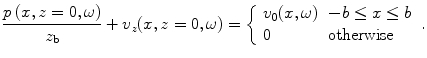 
$$ \frac{p\,(x,z=0,\omega )}{{{z}_{\text{b}}}}+{{v}_{z}}(x,z=0,\omega )=\left\{ \begin{array}{*{35}{l}} {{v}_{0}}(x,\omega ) & -b\le x\le b\\ 0 & \text{otherwise}\\\end{array} \right.. $$
