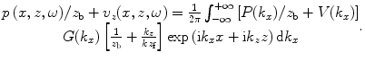 
$$\begin{matrix} p\,(x,z,\omega )/{{z}_{\text{b}}}+{{v}_{z}}(x,z,\omega )=\frac{1}{2\text{ }\!\!\pi\!\!\text{ }}\int_{-\infty }^{+\infty }{\left[ P({{k}_{x}})/{{z}_{\text{b}}}+V({{k}_{x}}) \right]} \\ G({{k}_{x}})\left[ \frac{1}{{{z}_{\text{b}}}}+\frac{{{k}_{z}}}{k{{z}_{\text{f}}}} \right]\exp \left( \text{i}{{k}_{x}}x+\text{i}{{k}_{z}}z \right)\text{d}{{k}_{x}} \\ \end{matrix}.$$
