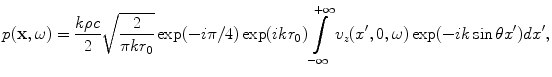 
$$ p(\mathbf{x},\omega )=\frac{k\rho c}{2}\sqrt{\frac{2}{\pi k{{r}_{0}}}}\exp (-i\pi /4)\exp (ik{{r}_{0}})\int\limits_{-\infty }^{+\infty }{{{v}_{z}}({x}',0,\omega )\exp (-ik\sin \theta {x}')d{x}'}, $$
