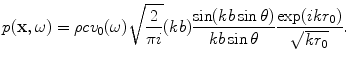 
$$ p(\mathbf{x},\omega )=\rho c{{v}_{0}}(\omega )\sqrt{\frac{2}{\pi i}}(kb)\frac{\sin (kb\sin \theta )}{kb\sin \theta }\frac{\exp (ik{{r}_{0}})}{\sqrt{k{{r}_{0}}}}. $$
