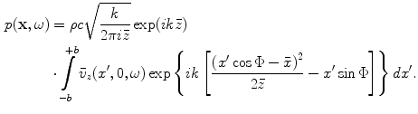 
$$ \begin{aligned} p(\mathbf{x},\omega )&=\rho c\sqrt{\frac{k}{2\pi i\bar{z}}}\exp (ik\bar{z}) \\ & \cdot \int\limits_{-b}^{+b}{{{{\bar{v}}}_{z}}({x}',0,\omega )\exp \left\{ ik\left[ \frac{{{({x}'\cos \Phi -\bar{x})}^{2}}}{2\bar{z}}-{x}'\sin \Phi\right] \right\}d{x}'}.\end{aligned} $$
