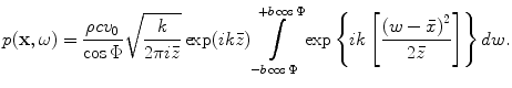 
$$ p(\mathbf{x},\omega )=\frac{\rho c{{v}_{0}}}{\cos \Phi }\sqrt{\frac{k}{2\pi i\bar{z}}}\exp (ik\bar{z})\int\limits_{-b\cos \Phi }^{+b\cos \Phi }{\exp \left\{ ik\left[ \frac{{{(w-\bar{x})}^{2}}}{2\bar{z}} \right] \right\}dw}. $$
