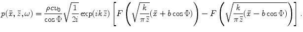 
$$ p(\bar{x},\bar{z},\omega )=\frac{\rho c{{v}_{0}}}{\cos \Phi }\sqrt{\frac{1}{2i}}\exp (ik\bar{z})\left[ F\left( \sqrt{\frac{k}{\pi \bar{z}}}(\bar{x}+b\cos \Phi ) \right)-F\left( \sqrt{\frac{k}{\pi \bar{z}}(\bar{x}-b\cos \Phi )} \right) \right]. $$
