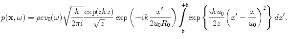 
$$ p(\mathbf{x},\omega )=\rho c{{v}_{0}}(\omega )\sqrt{\frac{k}{2\pi i}}\frac{\exp (ikz)}{\sqrt{z}}\exp \left({-}ik\frac{{{x}^{2}}}{2{{u}_{0}}{{R}_{0}}} \right)\int\limits_{-b}^{+b}{\exp \left\{ \frac{ik{{u}_{0}}}{2z}{{\left( {x}'-\frac{x}{{{u}_{0}}} \right)}^{2}} \right\}d{x}'}. $$
