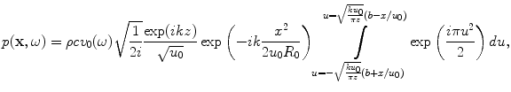 
$$ p(\mathbf{x},\omega )=\rho c{{v}_{0}}(\omega )\sqrt{\frac{1}{2i}}\frac{\exp (ikz)}{\sqrt{{{u}_{0}}}}\exp \left({-}ik\frac{{{x}^{2}}}{2{{u}_{0}}{{R}_{0}}} \right)\int\limits_{u=-\sqrt{\frac{k{{u}_{0}}}{\pi z}}(b+x/{{u}_{0}})}^{u=\sqrt{\frac{k{{u}_{0}}}{\pi z}}(b-x/{{u}_{0}})}{\exp \left( \frac{i\pi {{u}^{2}}}{2} \right)du}, $$
