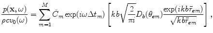 
$$ \frac{p(\mathbf{x},\omega )}{\rho c{{v}_{0}}(\omega )}=\sum\limits_{m=1}^{M}{{{{\tilde{C}}}_{m}}\exp (i\omega \Delta {{t}_{m}})\left[ kb\sqrt{\frac{2}{\text{ }\!\!\pi\!\!\text{ }i}}{{D}_{b}}({{\theta }_{em}})\frac{\exp (ikb{{{\bar{r}}}_{em}})}{\sqrt{kb{{{\bar{r}}}_{em}}}} \right],} $$
