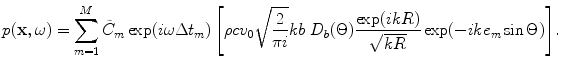 
$$ p(\mathbf{x},\omega )=\sum\limits_{m=1}^{M}{{{{\tilde{C}}}_{m}}\exp (i\omega \Delta {{t}_{m}})\left[ \rho c{{v}_{0}}\sqrt{\frac{2}{\text{ }\!\!\pi\!\!\text{ }i}}kb\ {{D}_{b}}(\Theta )\frac{\exp (ikR)}{\sqrt{kR}}\exp (-ik{{e}_{m}}\sin \Theta ) \right]}. $$
