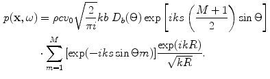 
$$ \begin{aligned} p(\mathbf{x},\omega )&=\rho
c{{v}_{0}}\sqrt{\frac{2}{\text{ }\!\!\pi\!\!\text{ }i}}kb\
{{D}_{b}}(\Theta )\exp \left[ iks\left( \frac{M+1}{2} \right)\sin
\Theta\right]\\ & \cdot \sum\limits_{m=1}^{M}{[\exp (-iks\sin
\Theta m)]}\frac{\exp (ikR)}{\sqrt{kR}}. \end{aligned} $$
