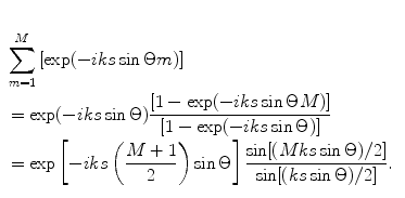 
$$ \begin{aligned}\\& \sum\limits_{m=1}^{M}{[ \exp ({-}iks\sin \Theta m ) ]} \\& =\exp (-iks\sin \Theta )\frac{[ 1-\exp (-iks\sin \Theta M) ]}{[ 1-\exp (-iks\sin \Theta ) ]} \\& =\exp \left[{-}iks\left( \frac{M+1}{2} \right)\sin \Theta\right]\frac{\sin [(Mks\sin \Theta )/2]}{\sin [(ks\sin \Theta )/2]}. \\ \end{aligned} $$
