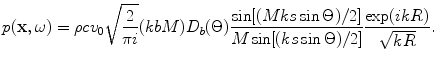 
$$ p(\mathbf{x},\omega )=\rho c{{v}_{0}}\sqrt{\frac{2}{\text{ }\!\!\pi\!\!\text{ }i}}(kbM){{D}_{b}}(\Theta )\frac{\sin [(Mks\sin \Theta )/2]}{M\sin [(ks\sin \Theta )/2]}\frac{\exp (ikR)}{\sqrt{kR}}. $$
