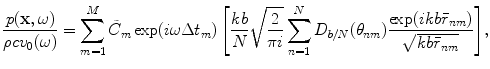 
$$ \frac{p(\mathbf{x},\omega )}{\rho c{{v}_{0}}(\omega )}=\sum\limits_{m=1}^{M}{{{{\tilde{C}}}_{m}}\exp (i\omega \Delta {{t}_{m}})\left[ \frac{kb}{N}\sqrt{\frac{2}{\text{ }\!\!\pi\!\!\text{ }i}}\sum\limits_{n=1}^{N}{{{D}_{b/N}}({{\theta }_{nm}})\frac{\exp (ikb{{{\bar{r}}}_{nm}})}{\sqrt{kb{{{\bar{r}}}_{nm}}}}} \right]}, $$
