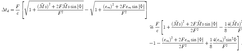 
$$ \begin{aligned} \Delta {{t}_{d}}=\frac{F}{c}\left[ \sqrt{1+\frac{{{(\bar{M}s)}^{2}}+2F\bar{M}s\sin \left| \Phi\right|}{{{F}^{2}}}}-\sqrt{1+\frac{{{({{e}_{m}})}^{2}}+2F{{e}_{m}}\sin \left| \Phi\right|}{{{F}^{2}}}} \right] \\& \cong \frac{F}{c}\left[ 1+\frac{{{(\bar{M}s)}^{2}}+2F\bar{M}s\sin \left| \Phi\right|}{2{{F}^{2}}} \right.-\frac{1}{8}\frac{4{{(\bar{M}s)}^{2}}{{\sin }^{2}}\Phi }{{{F}^{2}}} \\& \left. -1-\frac{{{({{e}_{m}})}^{2}}+2F{{e}_{m}}\sin \left| \Phi\right|}{2{{F}^{2}}}+\frac{1}{8}\frac{4{{({{e}_{m}})}^{2}}{{\sin }^{2}}\Phi }{{{F}^{2}}} \right].\end{aligned} $$
