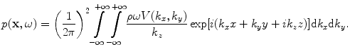 
$$ p(\mathbf{x},\omega )={{\left( \frac{1}{2\pi } \right)}^{2}}\int\limits_{-\infty }^{+\infty }{\int\limits_{-\infty }^{+\infty }{\frac{\rho \omega V( {{k}_{x}},{{k}_{y}} )}{{{k}_{z}}}\exp [ i( {{k}_{x}}x+{{k}_{y}}y+i{{k}_{z}}z ) ]\text{d}{{k}_{x}}\text{d}{{k}_{y}}}}. $$
